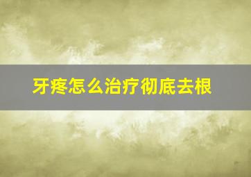 牙疼怎么治疗彻底去根