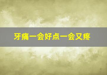 牙痛一会好点一会又疼