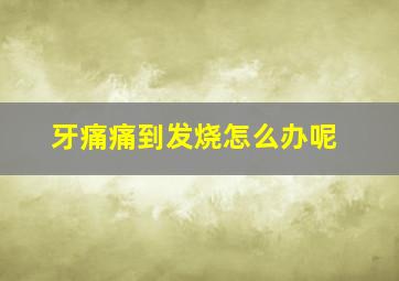 牙痛痛到发烧怎么办呢