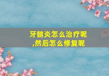 牙髓炎怎么治疗呢,然后怎么修复呢