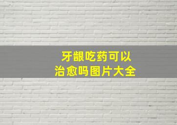 牙龈吃药可以治愈吗图片大全