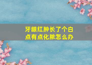 牙龈红肿长了个白点有点化脓怎么办