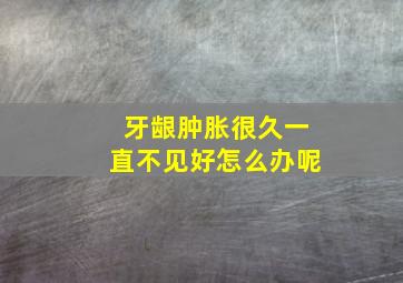 牙龈肿胀很久一直不见好怎么办呢