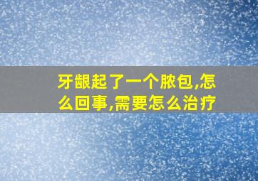 牙龈起了一个脓包,怎么回事,需要怎么治疗