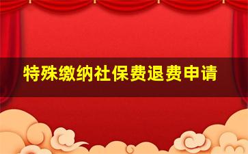 特殊缴纳社保费退费申请