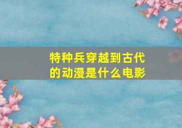 特种兵穿越到古代的动漫是什么电影