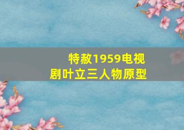 特赦1959电视剧叶立三人物原型