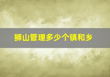 狮山管理多少个镇和乡