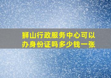 狮山行政服务中心可以办身份证吗多少钱一张