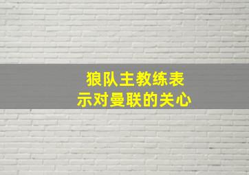 狼队主教练表示对曼联的关心