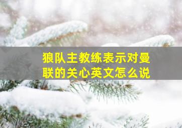 狼队主教练表示对曼联的关心英文怎么说