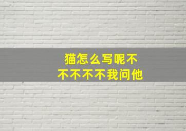 猫怎么写呢不不不不不我问他