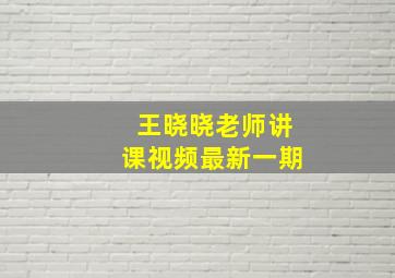 王晓晓老师讲课视频最新一期