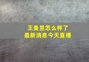 王曼昱怎么样了最新消息今天直播