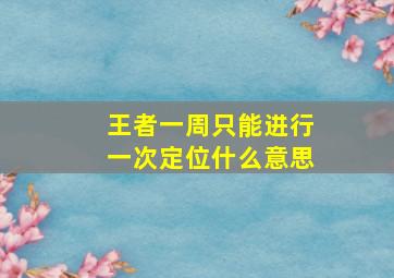 王者一周只能进行一次定位什么意思