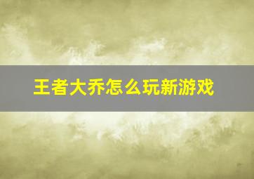 王者大乔怎么玩新游戏