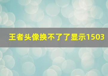 王者头像换不了了显示1503