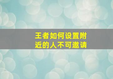 王者如何设置附近的人不可邀请