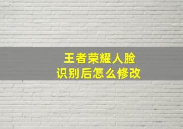 王者荣耀人脸识别后怎么修改