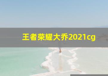 王者荣耀大乔2021cg