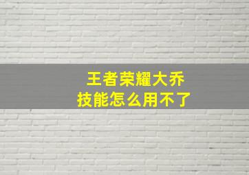 王者荣耀大乔技能怎么用不了