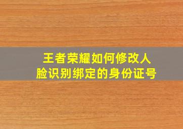 王者荣耀如何修改人脸识别绑定的身份证号