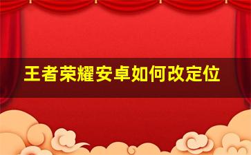 王者荣耀安卓如何改定位