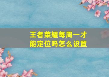 王者荣耀每周一才能定位吗怎么设置