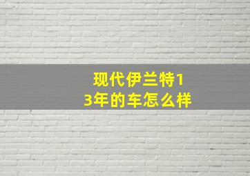 现代伊兰特13年的车怎么样