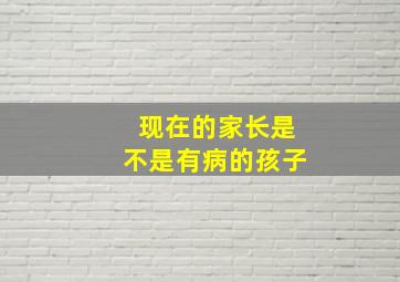 现在的家长是不是有病的孩子