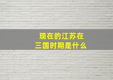 现在的江苏在三国时期是什么