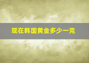 现在韩国黄金多少一克