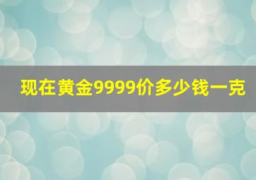 现在黄金9999价多少钱一克