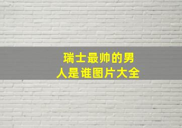 瑞士最帅的男人是谁图片大全