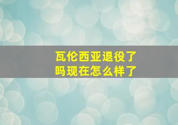 瓦伦西亚退役了吗现在怎么样了