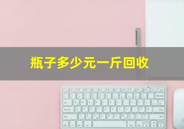 瓶子多少元一斤回收