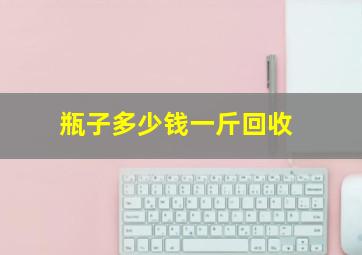 瓶子多少钱一斤回收