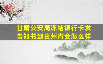 甘肃公安局冻结银行卡发告知书到贵州省会怎么样