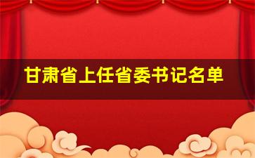 甘肃省上任省委书记名单