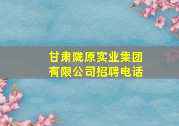 甘肃陇原实业集团有限公司招聘电话