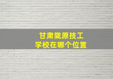 甘肃陇原技工学校在哪个位置