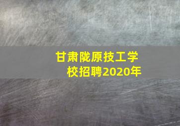 甘肃陇原技工学校招聘2020年