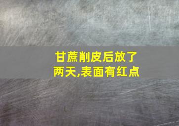 甘蔗削皮后放了两天,表面有红点