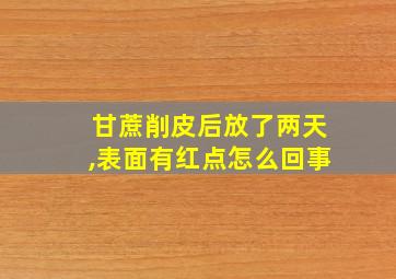 甘蔗削皮后放了两天,表面有红点怎么回事