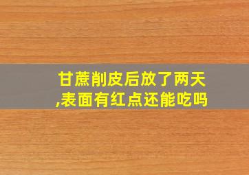 甘蔗削皮后放了两天,表面有红点还能吃吗