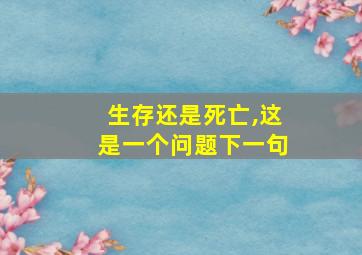 生存还是死亡,这是一个问题下一句