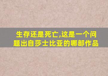 生存还是死亡,这是一个问题出自莎士比亚的哪部作品