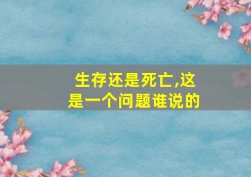 生存还是死亡,这是一个问题谁说的