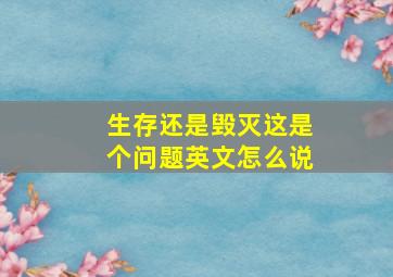 生存还是毁灭这是个问题英文怎么说