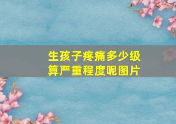 生孩子疼痛多少级算严重程度呢图片